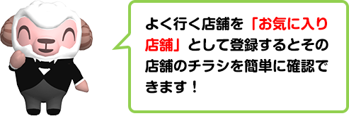 よく行く店舗を「お気に入り店舗」として登録するとその店舗のチラシを簡単に確認できます！