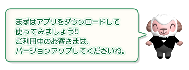 まずはアプリをダウンロードして使ってみましょう！ご利用中のお客様は、バージョンアップしてくださいね。