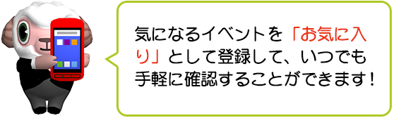 気になるイベントを「お気に入り」として登録して、いつでも手軽に確認することができます！