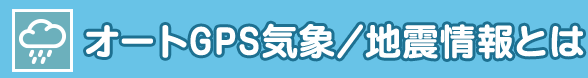 オートGPS気象／地震情報とは