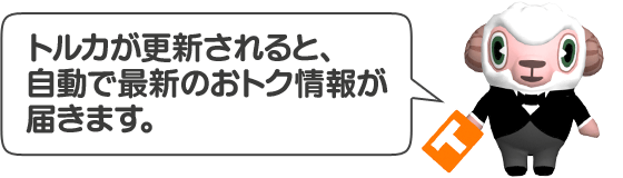 トルカが更新されると、自動で最新のおトク情報が届きます。