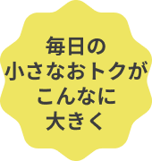 毎日の小さなおトクがこんなに大きく