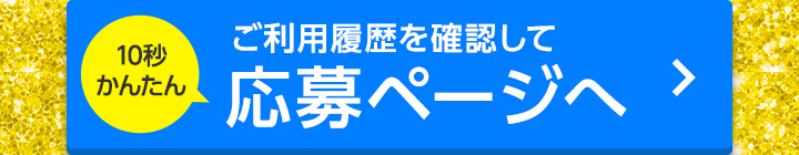 10秒かんたん ご利用履歴を確認して 応募ページへ