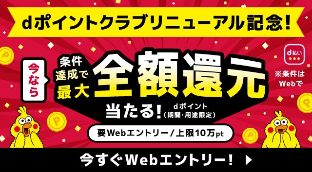 dポイントクラブリニューアル記念！今なら条件達成で最大全額還元当たる！dポイント（期間・用途限定）要Webエントリー/上限10万pt 今すぐWebエントリー！