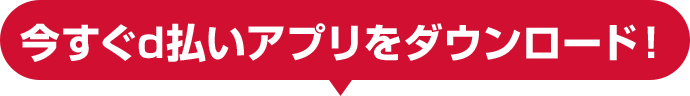 今すぐd払いアプリをダウンロード!