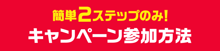 簡単2ステップのみ! キャンペーン参加方法