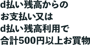 d払い残高からのお支払い又はd払い残高利用で合計500円以上お買物