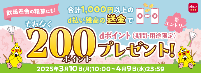 歓送迎会の精算にも! 合計1,000円以上のd払い残高の送金で もれなく200dポイントプレゼント! dポイント(期間・用途限定) 要エントリー 2025年3月10日 (月) 10:00~4月9日(水)23:59