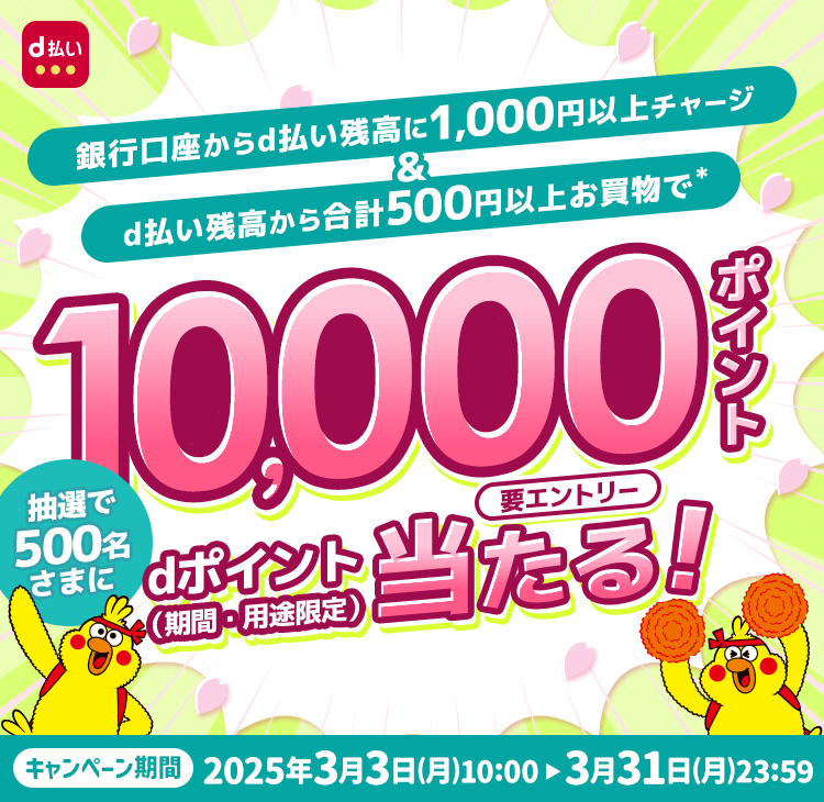 銀行口座からd払い残高に1,000円以上チャージ&d払い残高から合計500円以上お買物で* 抽選で500名さまに 10,000ポイントdポイント(期間・用途限定)当たる! 要エントリー キャンペーン期間 2025年3月3日 (月) 10:00 3月31日(月)23:59