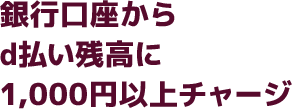 銀行口座からd払い残高に1,000円以上チャージ