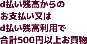 d払い残高からのお支払い又はd払い残高利用で合計500円以上お買物