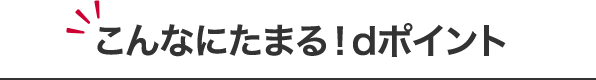 こんなにたまる！dポイント
