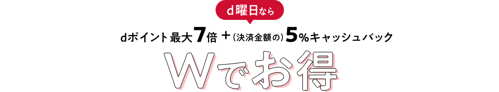 d曜日ならdポイント最大7倍 ＋ (決済金額の)5%キャッシュバック Wでお得