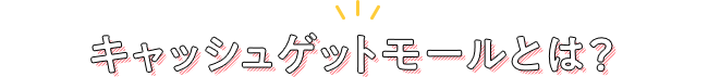 キャッシュゲットモールとは？