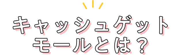 キャッシュゲットモールとは？