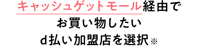 キャッシュゲットモール経由でお買い物したいd払い加盟店を選択※