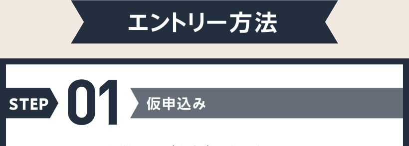 エントリー方法 STEP01 仮申込み