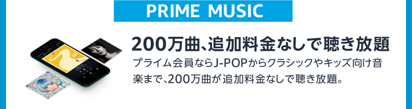 PRIME MUSIC 200万曲、追加料金なしで聴き放題 プライム会員ならJ-POPからクラシックやキッズ向け音楽まで、200万曲が追加料金なしで聴き放題。