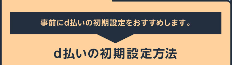 事前にd払いの初期設定をおすすめします。 d払いの初期設定方法