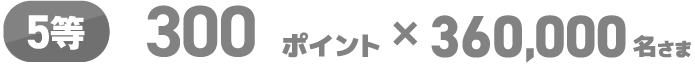 5等 300ポイント×360,000名さま