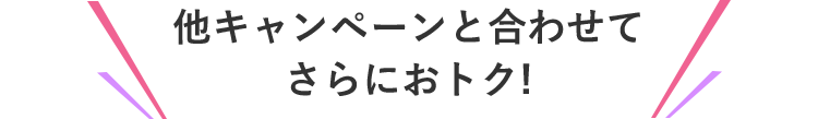 他キャンペーンと合わせてさらにおトク!