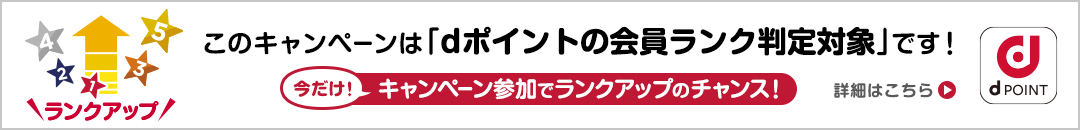 このキャンペーンは「dポイントの会員ランク判定対象」です！今だけ！キャンペーン参加でランクアップのチャンス！詳細はこちら