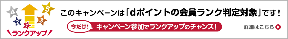 このキャンペーンは「dポイントの会員ランク判定対象」です！今だけ！キャンペーン参加でランクアップのチャンス！詳細はこちら