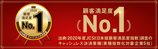 2020 顧客満足度 No.1 出典：2020年度 JCSI（日本版顧客満足度指数）調査のキャッシュレス決済業種（業種指数化対象企業5社）