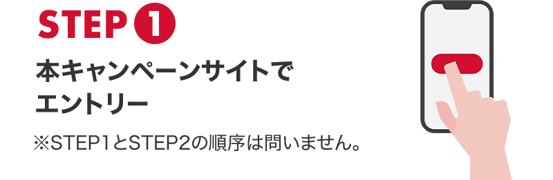 STEP1 本キャンペーンサイトでエントリー ※STEP1とSTEP2の順序は問いません。