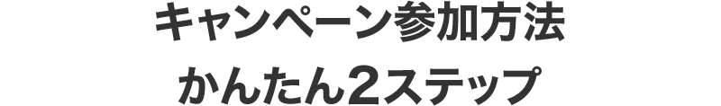 キャンペーン参加方法 かんたん2ステップ