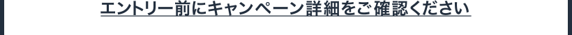 エントリー前にキャンペーン詳細をご確認ください