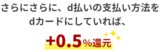 さらにさらに、d払いの支払い方法をdカードにしていれば、＋0.5%還元