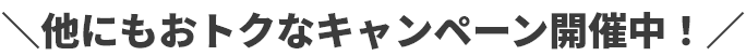 他にもおトクなキャンペーン開催中！