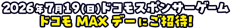 2026年7月19日（日）ドコモスポンサーゲーム ドコモMAXデーにご招待！