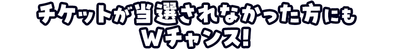 チケットが当選されなかった方にもWチャンス！