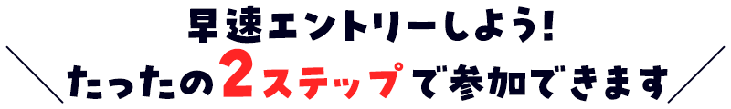 早速エントリーしよう！たったの2ステップで参加できます