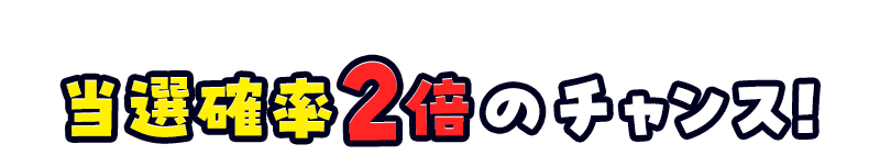 当選率2倍のチャンス！