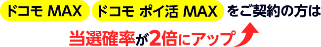 ドコモ MAX ドコモ ポイ活 MAXをご契約の方は当選確率が2倍にアップ