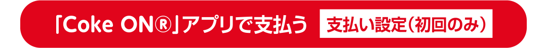 「Coke ON®」アプリで支払う 支払い設定(初回のみ)