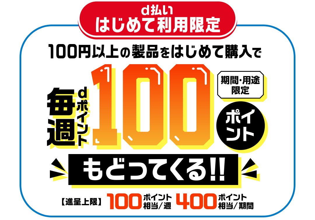 d払いはじめて利用限定 100円以上の製品をはじめて購入で毎週dポイント100ポイント（期間・用途限定）もどってくる！ 【進呈上限】100ポイント相当／週 400ポイント相当／期間
