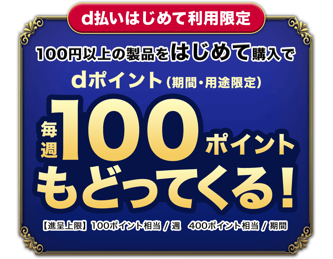 d払いはじめて利用限定 100円以上の製品をはじめて購入でdポイント(期間・用途限定) 毎週100ポイントもどってくる! 【進呈上限】100ポイント相当/週 400ポイント相当/期間