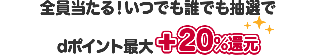 全員当たる！いつでも誰でも抽選で　dポイント最大+20%還元