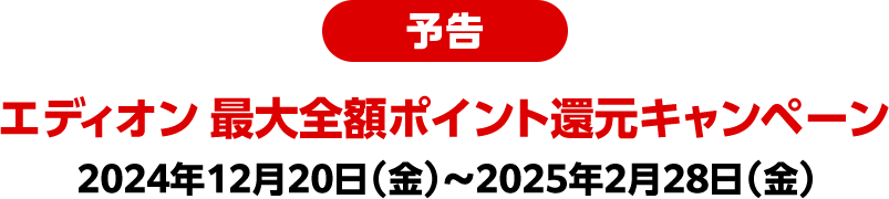 予告 エディオン 最大全額ポイント還元キャンペーン 2024年12月20日（金）～2025年2月28日（金）