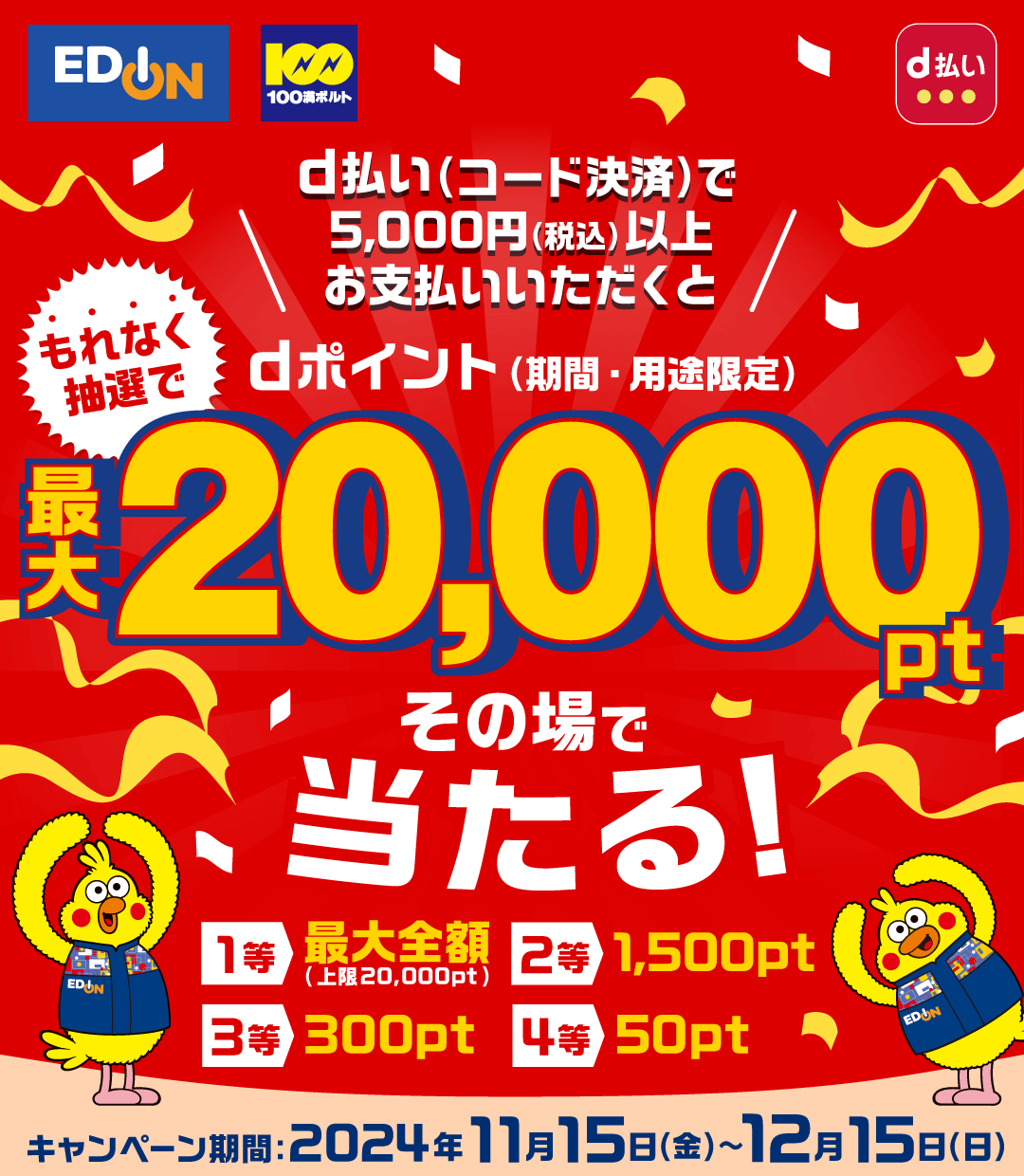 EDION 100満ボルト d払い d払い（コード決済）で5,000円（税込）以上お支払いいただくともれなく抽選でdポイント（期間・用途限定）最大20,000ptその場で当たる！ 1等 最大全額 （上限20,000pt） 2等 1,500pt 3等 300pt 4等 50pt キャンペーン期間：2024年11月15日（金） ～ 12月15日（日）