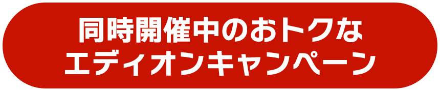 同時開催中のおトクなエディオンキャンペーン