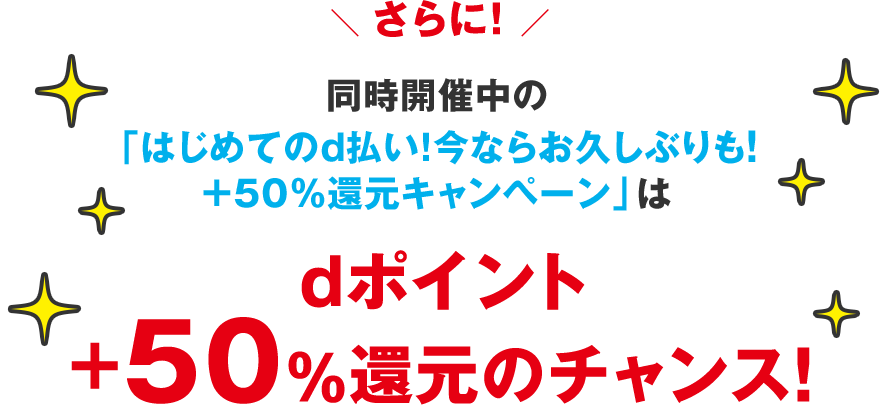 さらに！ 同時開催中の「はじめてのd払い！今ならお久しぶりも！ ＋50％還元キャンペーン」はdポイント＋50％還元のチャンス！