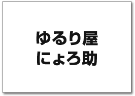 ゆるり屋 にょろ助