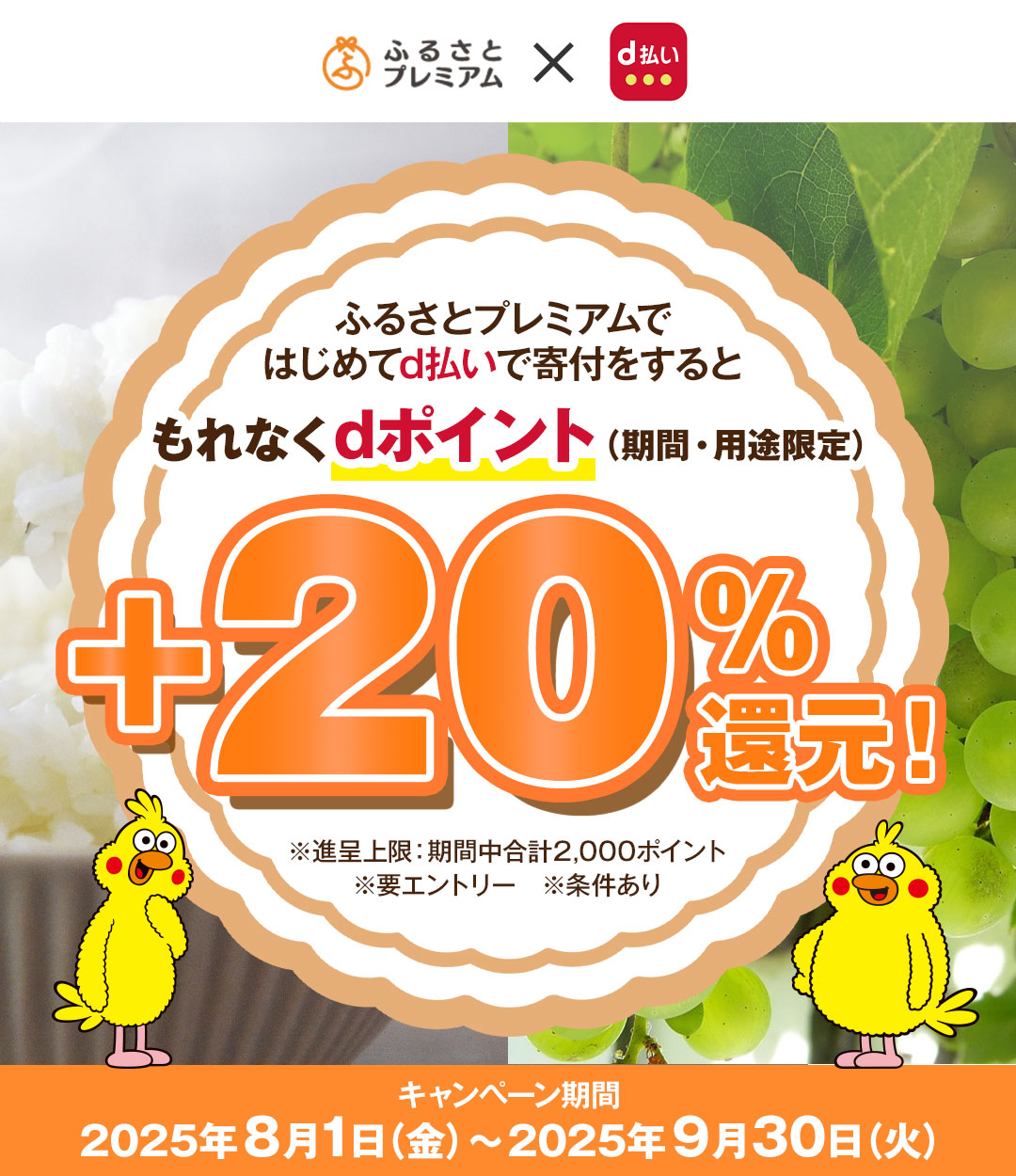 ふるさとプレミアム×d払い ふるさとプレミアムではじめてd払いで寄付をするともれなくdポイント(期間・用途限定)+20%還元! ※進呈上限:期間中合計2,000ポイント ※要エントリー ※条件あり キャンペーン期間 2025年8月1日(金)~2025年9月30日(火)