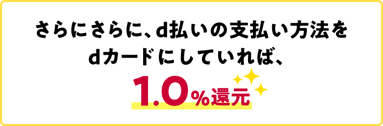 さらにさらに、d払いの支払い方法をdカードにしていれば、1.0%還元
						