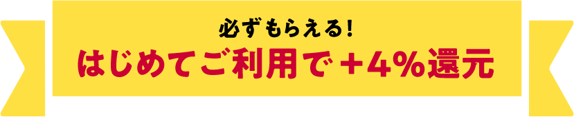 必ずもらえる！はじめてご利用で＋4％還元